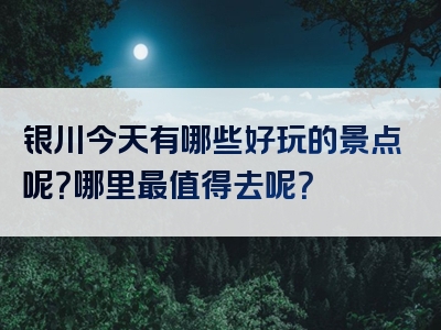银川今天有哪些好玩的景点呢？哪里最值得去呢？