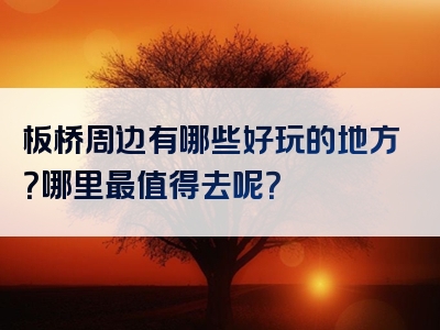 板桥周边有哪些好玩的地方？哪里最值得去呢？