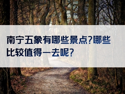 南宁五象有哪些景点？哪些比较值得一去呢？