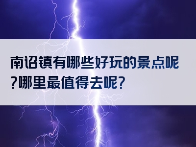 南诏镇有哪些好玩的景点呢？哪里最值得去呢？