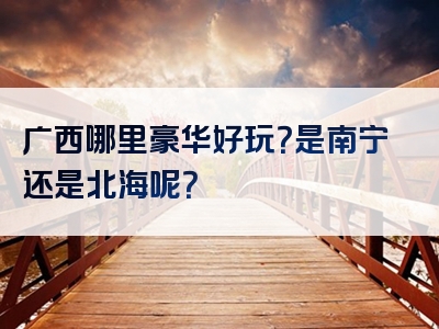 广西哪里豪华好玩？是南宁还是北海呢？