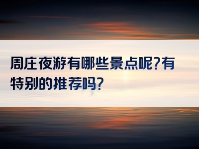 周庄夜游有哪些景点呢？有特别的推荐吗？
