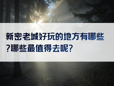 新密老城好玩的地方有哪些？哪些最值得去呢？