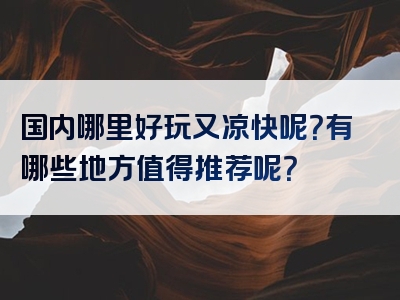 国内哪里好玩又凉快呢？有哪些地方值得推荐呢？