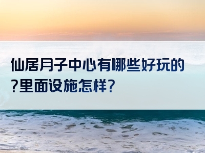 仙居月子中心有哪些好玩的？里面设施怎样？
