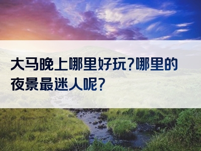 大马晚上哪里好玩？哪里的夜景最迷人呢？