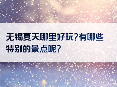 无锡夏天哪里好玩？有哪些特别的景点呢？