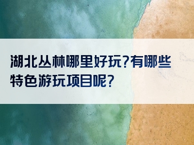 湖北丛林哪里好玩？有哪些特色游玩项目呢？