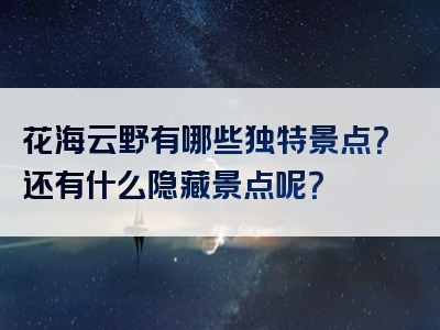 花海云野有哪些独特景点？还有什么隐藏景点呢？