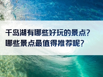 千岛湖有哪些好玩的景点？哪些景点最值得推荐呢？