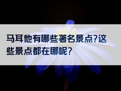 马耳他有哪些著名景点？这些景点都在哪呢？