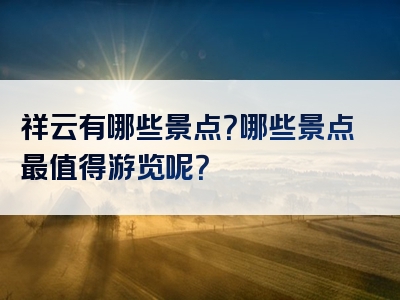 祥云有哪些景点？哪些景点最值得游览呢？