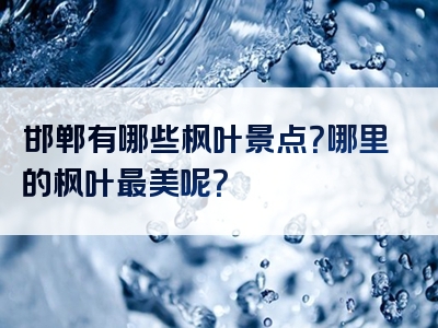 邯郸有哪些枫叶景点？哪里的枫叶最美呢？