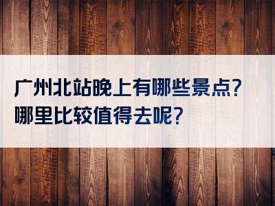 广州北站晚上有哪些景点？哪里比较值得去呢？