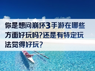 你是想问崩坏3手游在哪些方面好玩吗？还是有特定玩法觉得好玩？
