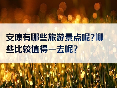 安康有哪些旅游景点呢？哪些比较值得一去呢？