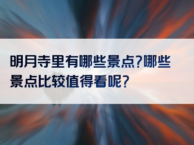 明月寺里有哪些景点？哪些景点比较值得看呢？