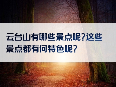 云台山有哪些景点呢？这些景点都有何特色呢？