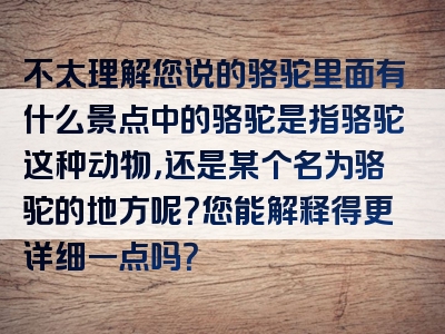 不太理解您说的骆驼里面有什么景点中的骆驼是指骆驼这种动物，还是某个名为骆驼的地方呢？您能解释得更详细一点吗？