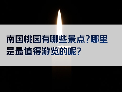 南国桃园有哪些景点？哪里是最值得游览的呢？