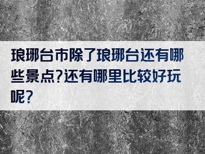 琅琊台市除了琅琊台还有哪些景点？还有哪里比较好玩呢？