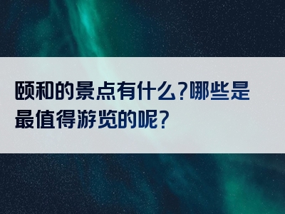 颐和的景点有什么？哪些是最值得游览的呢？
