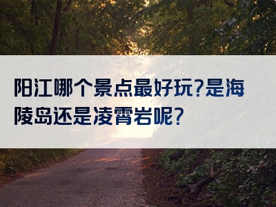 阳江哪个景点最好玩？是海陵岛还是凌霄岩呢？