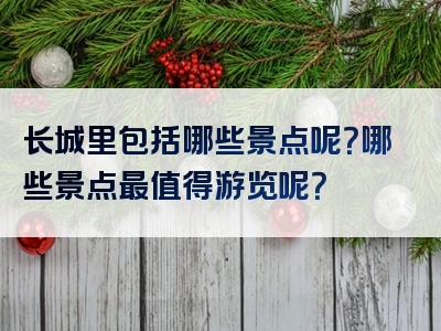 长城里包括哪些景点呢？哪些景点最值得游览呢？