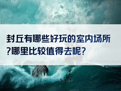 封丘有哪些好玩的室内场所？哪里比较值得去呢？