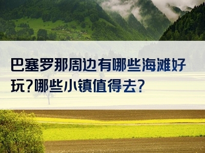 巴塞罗那周边有哪些海滩好玩？哪些小镇值得去？