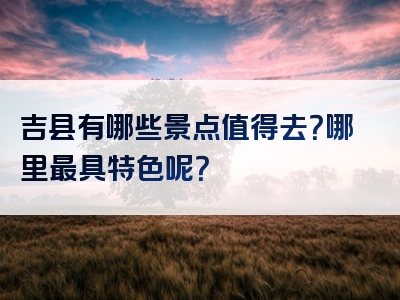 吉县有哪些景点值得去？哪里最具特色呢？