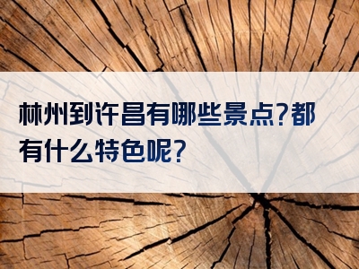 林州到许昌有哪些景点？都有什么特色呢？