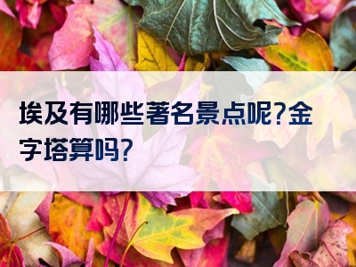 埃及有哪些著名景点呢？金字塔算吗？