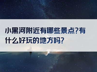 小黑河附近有哪些景点？有什么好玩的地方吗？