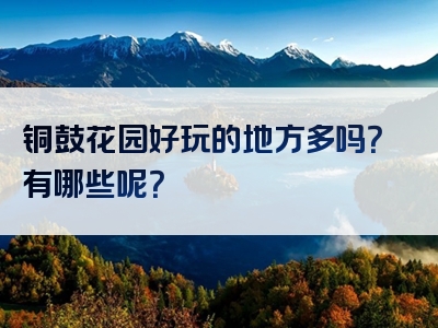 铜鼓花园好玩的地方多吗？有哪些呢？