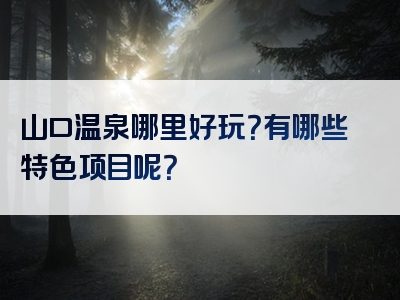 山口温泉哪里好玩？有哪些特色项目呢？