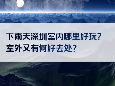 下雨天深圳室内哪里好玩？室外又有何好去处？