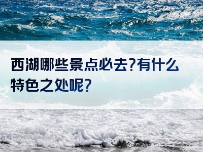 西湖哪些景点必去？有什么特色之处呢？
