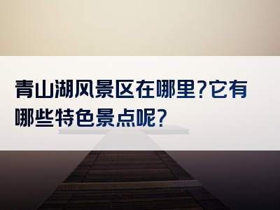 青山湖风景区在哪里？它有哪些特色景点呢？