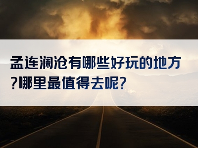 孟连澜沧有哪些好玩的地方？哪里最值得去呢？