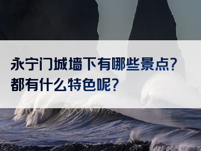 永宁门城墙下有哪些景点？都有什么特色呢？