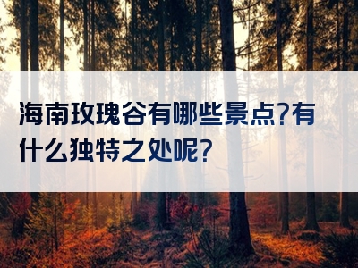 海南玫瑰谷有哪些景点？有什么独特之处呢？