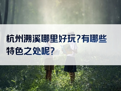 杭州溯溪哪里好玩？有哪些特色之处呢？