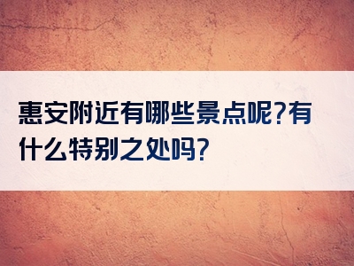 惠安附近有哪些景点呢？有什么特别之处吗？