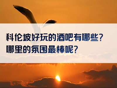 科伦坡好玩的酒吧有哪些？哪里的氛围最棒呢？