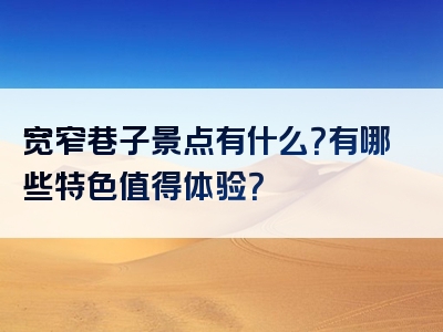 宽窄巷子景点有什么？有哪些特色值得体验？