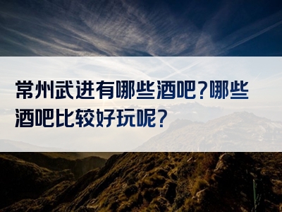 常州武进有哪些酒吧？哪些酒吧比较好玩呢？