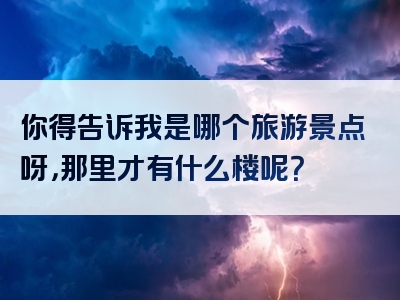 你得告诉我是哪个旅游景点呀，那里才有什么楼呢？