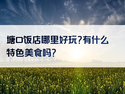 塘口饭店哪里好玩？有什么特色美食吗？
