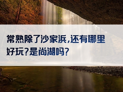 常熟除了沙家浜，还有哪里好玩？是尚湖吗？